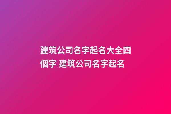 建筑公司名字起名大全四個字 建筑公司名字起名-第1張-公司起名-玄機派